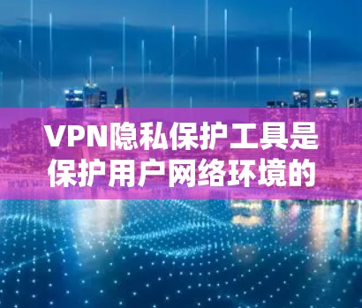 VPN隐私保护工具是保护用户网络环境的重要手段，通过技术手段和用户控制来确保数据的安全和隐私。以下是对VPN隐私保护工具的详细总结