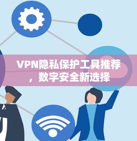 VPN隐私保护工具推荐,数字安全新选择