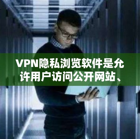 VPN隐私浏览软件是允许用户访问公开网站、社交媒体、论坛等的工具，提供多种功能和注意事项。以下是对这些软件的详细分析