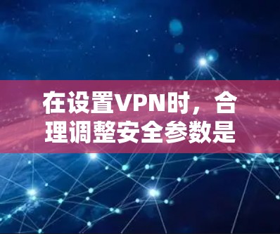 在设置VPN时，合理调整安全参数是保障数据安全的关键。以下是一些调整安全参数的指南建议