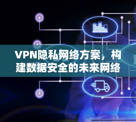 VPN隐私网络方案，构建数据安全的未来网络