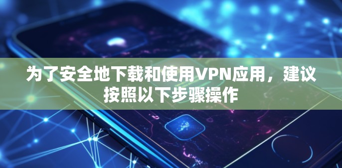 为了安全地下载和使用VPN应用，建议按照以下步骤操作
