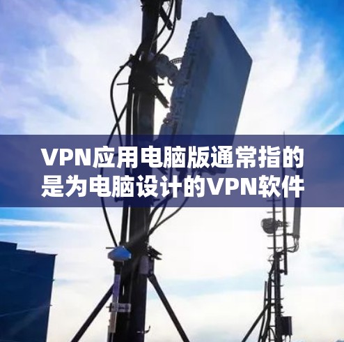 VPN应用电脑版通常指的是为电脑设计的VPN软件，这些软件可以用于在线访问网络服务、下载文件或者进行虚拟网络连接。以下是使用VPN应用电脑版的简单步骤
