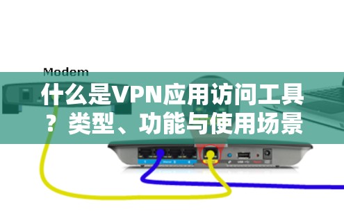 什么是VPN应用访问工具？类型、功能与使用场景
