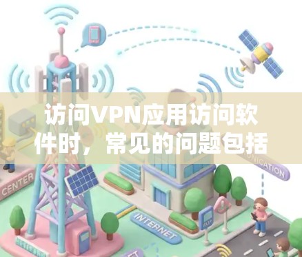 访问VPN应用访问软件时,常见的问题包括访问协议管理器或配置管理器的文件或位置错误。以下是一些解决方法