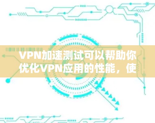 VPN加速测试可以帮助你优化VPN应用的性能，使连接更快、更稳定。以下是一些常用VPN加速测试的方法和建议