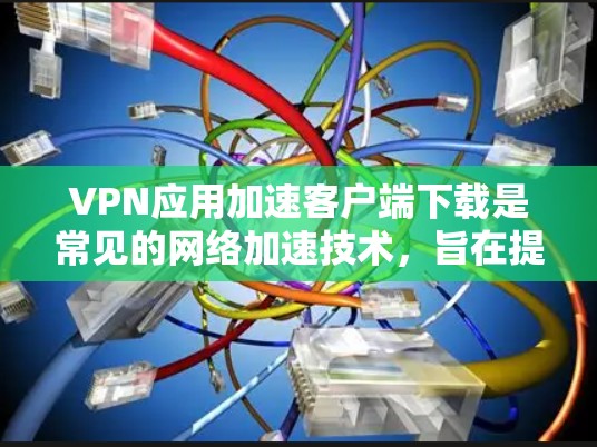 VPN应用加速客户端下载是常见的网络加速技术，旨在提高下载速度。以下是一些常见的VPN加速器推荐，帮助您加速客户端下载