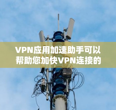 VPN应用加速助手可以帮助您加快VPN连接的速度，避免因延迟导致的数据丢失或连接不稳定的问题。以下是一些常用的VPN加速助手工具