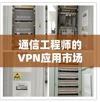 通信工程师的VPN应用市场,保障通信安全的解决方案