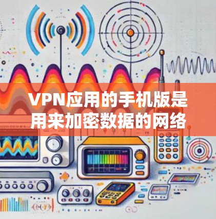 VPN应用的手机版是用来加密数据的网络应用，以下是一步一步的指南，帮助你使用这些应用