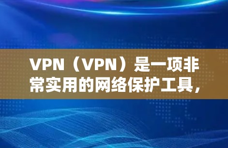 VPN（VPN）是一项非常实用的网络保护工具，可以帮助你访问多端设备、实时实时视频、实时游戏等，同时保护你的个人信息和数据。以下是一些VPN应用的体验分享和使用小技巧，帮助你在使用时更加高效和安全