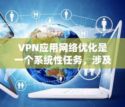 VPN应用网络优化是一个系统性任务，涉及多个方面，以下是对 VPN 应用网络优化的详细总结