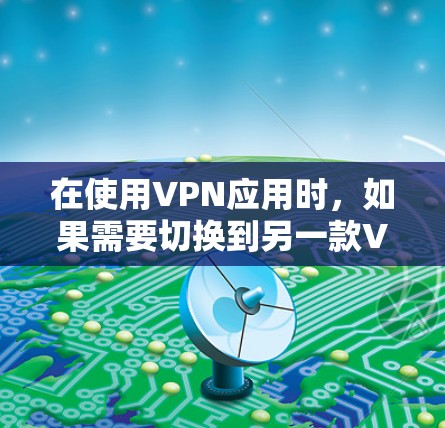 在使用VPN应用时，如果需要切换到另一款VPN应用，以下是详细的步骤说明，帮助你顺利完成切换