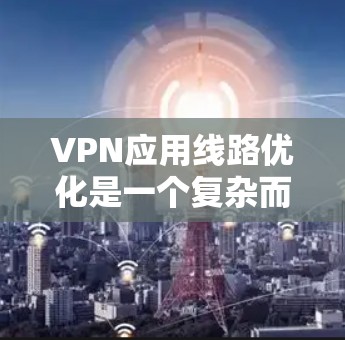 VPN应用线路优化是一个复杂而重要的过程，它涉及到多个方面，包括设备配置、加密技术、流量控制以及防火墙等。以下是对VPN应用线路优化的详细分析和建议