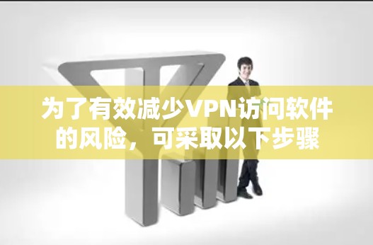 为了有效减少VPN访问软件的风险，可采取以下步骤