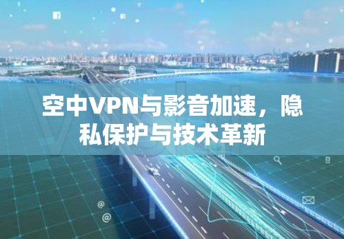 空中VPN与影音加速，隐私保护与技术革新