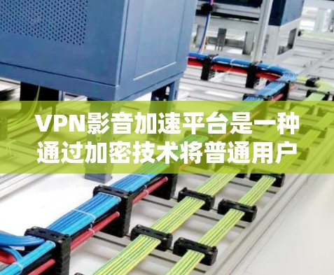 VPN影音加速平台是一种通过加密技术将普通用户和加密用户之间的通话或视频连接起来，同时提供加速功能以减少下载过程中的时间成本。以下是使用这些平台的具体步骤和注意事项