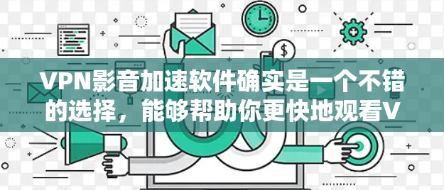 VPN影音加速软件确实是一个不错的选择，能够帮助你更快地观看VPN视频，并保存原视频，提升用户体验。以下是一些推荐的软件，供你参考