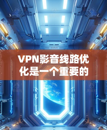 VPN影音线路优化是一个重要的环节，可以帮助你更好地享受视频内容，提升观看体验。以下是一些优化VPN连线的步骤和建议