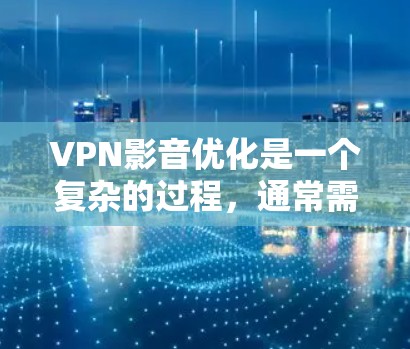 VPN影音优化是一个复杂的过程，通常需要从多个方面进行考虑和调整。以下是一些VPN影音优化的常见步骤和方法