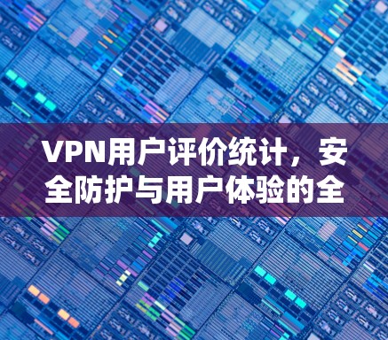 VPN用户评价统计，安全防护与用户体验的全面评估