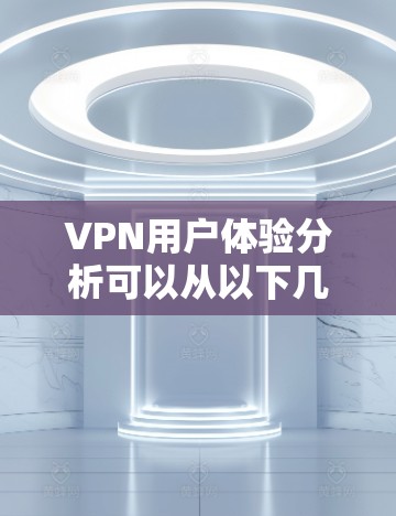 VPN用户体验分析可以从以下几个方面进行深入探讨