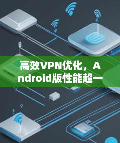 高效VPN优化,Android版性能超一流