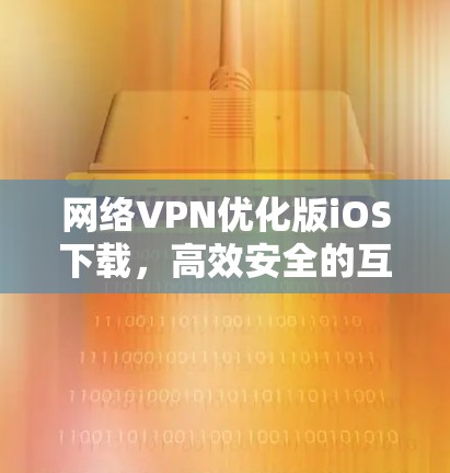 网络VPN优化版iOS下载,高效安全的互联网替代方案