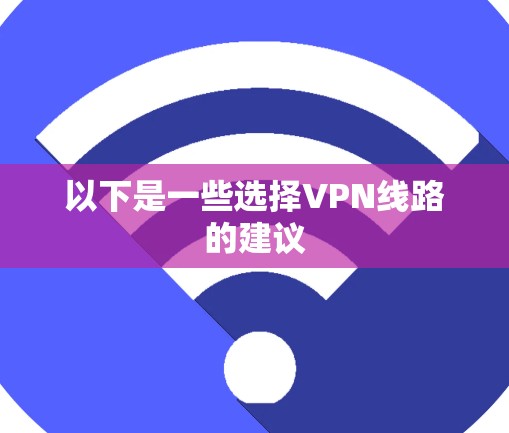 以下是一些选择VPN线路的建议