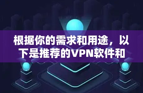 根据你的需求和用途，以下是推荐的VPN软件和相关建议