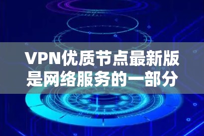 VPN优质节点最新版是网络服务的一部分，提供安全、可靠和高效的信息传输。以下是一些常见的VPN类型和特点