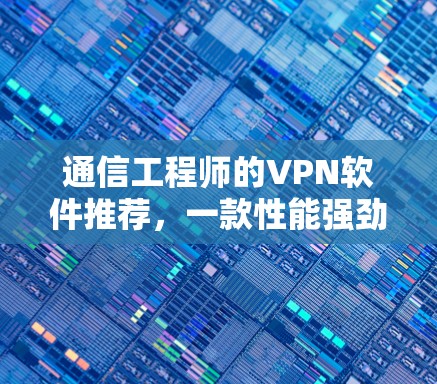 通信工程师的VPN软件推荐，一款性能强劲，用户友好的解决方案