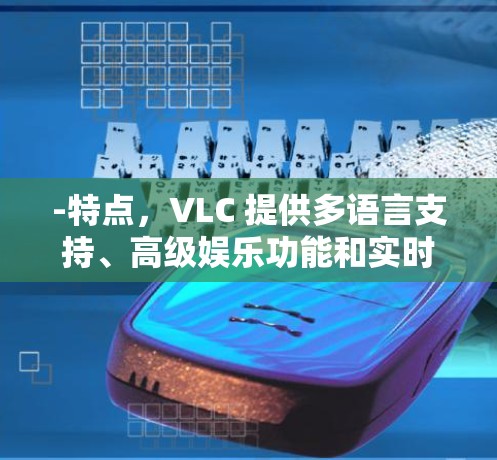 -特点,VLC 提供多语言支持、高级娱乐功能和实时视频通话,适合个人和企业使用