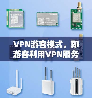 VPN游客模式，即游客利用VPN服务访问外网内容的使用方式。以下是该模式的详细分析