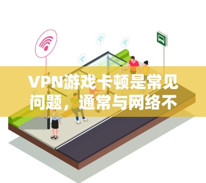 VPN游戏卡顿是常见问题，通常与网络不稳定、服务器延迟、软件兼容性问题等有关。以下是一些常见解决方案