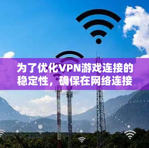 为了优化VPN游戏连接的稳定性，确保在网络连接时快速且无卡顿，您可以按照以下步骤进行调整和管理