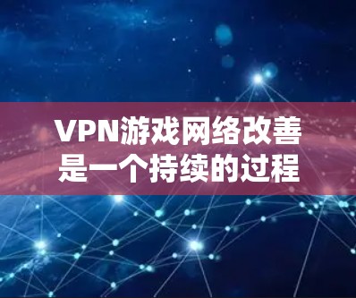 VPN游戏网络改善是一个持续的过程，主要取决于以下几个方面