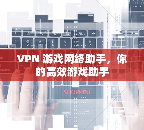 VPN 游戏网络助手，你的高效游戏助手