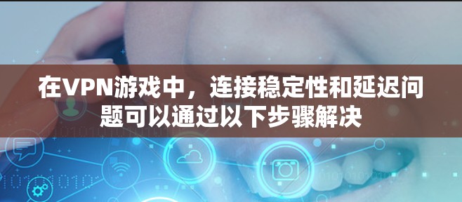 在VPN游戏中，连接稳定性和延迟问题可以通过以下步骤解决