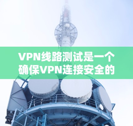 VPN线路测试是一个确保VPN连接安全的重要步骤，以下是详细的步骤指南