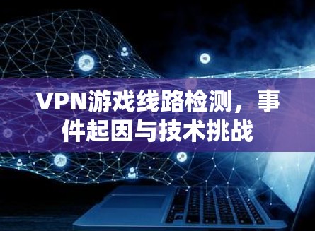 VPN游戏线路检测，事件起因与技术挑战