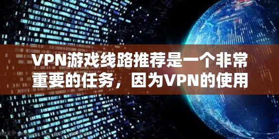 VPN游戏线路推荐是一个非常重要的任务，因为VPN的使用对于学习、娱乐或者商业用途都至关重要。以下是根据不同场景和需求推荐的VPN游戏线路