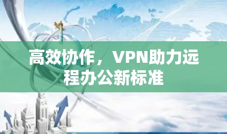高效协作,VPN助力远程办公新标准