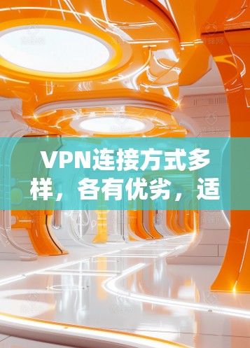 VPN连接方式多样,各有优劣,适合不同场景和个人需求。以下是详细的分析和建议
