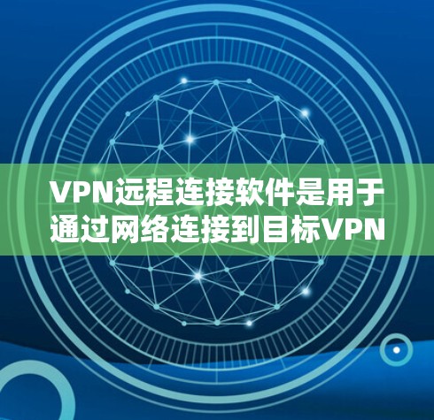 VPN远程连接软件是用于通过网络连接到目标VPN服务器的工具,支持多种VPN服务。以下是使用这些软件的步骤和讨论