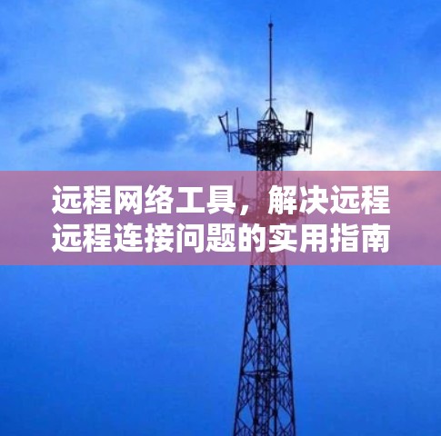远程网络工具,解决远程远程连接问题的实用指南