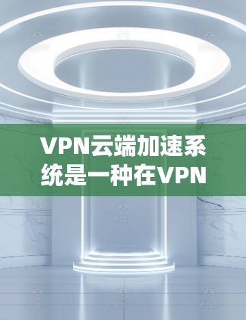 VPN云端加速系统是一种在VPN连接过程中自动提高数据传输速率的技术,旨在提升用户体验。以下是对该系统功能的详细分析
