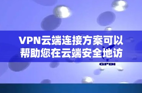VPN云端连接方案可以帮助您在云端安全地访问互联网资源,特别是在需要长期稳定连接的情况下。以下是构建一个简单且可靠的VPN云端连接方案的步骤