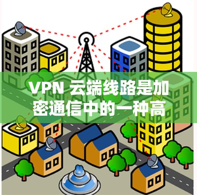 VPN 云端线路是加密通信中的一种高效解决方案,通过互联网实现多账户同时使用,减少了对物理设备的依赖。以下是其详细解释