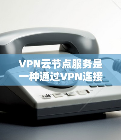 VPN云节点服务是一种通过VPN连接云端资源的技术,旨在实现数据加密传输、存储和处理。以下是对该主题的分步总结